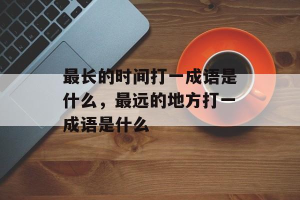 最长的时间打一成语是什么，最远的地方打一成语是什么-第1张图片-