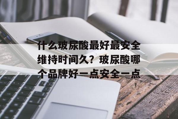 什么玻尿酸最好最安全维持时间久？玻尿酸哪个品牌好一点安全一点-第1张图片-
