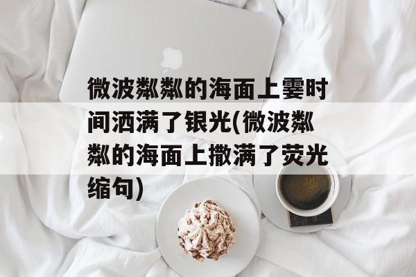 微波粼粼的海面上霎时间洒满了银光(微波粼粼的海面上撒满了荧光缩句)-第1张图片-