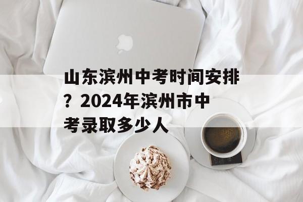 山东滨州中考时间安排？2024年滨州市中考录取多少人-第1张图片-