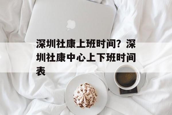 深圳社康上班时间？深圳社康中心上下班时间表-第1张图片-