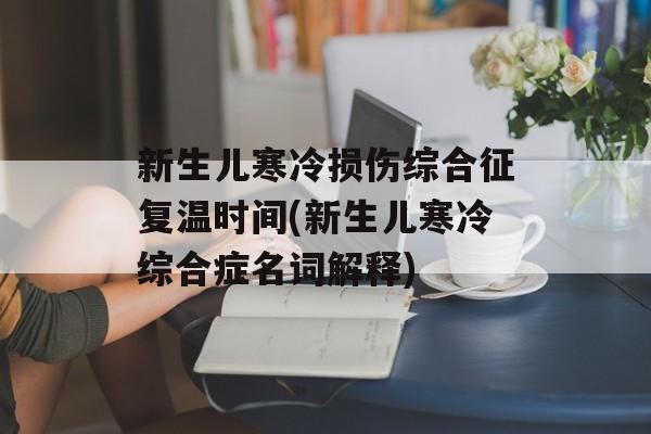 新生儿寒冷损伤综合征复温时间(新生儿寒冷综合症名词解释)-第1张图片-