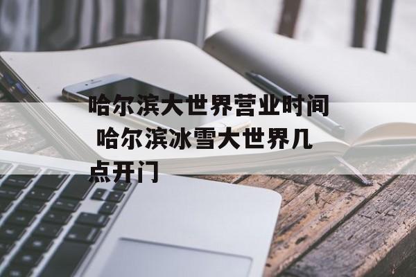 哈尔滨大世界营业时间 哈尔滨冰雪大世界几点开门-第1张图片-