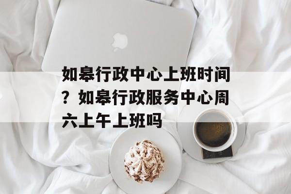 如皋行政中心上班时间？如皋行政服务中心周六上午上班吗-第1张图片-