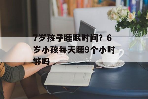7岁孩子睡眠时间？6岁小孩每天睡9个小时够吗-第1张图片-