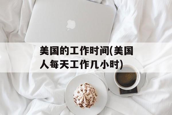 美国的工作时间(美国人每天工作几小时)-第1张图片-