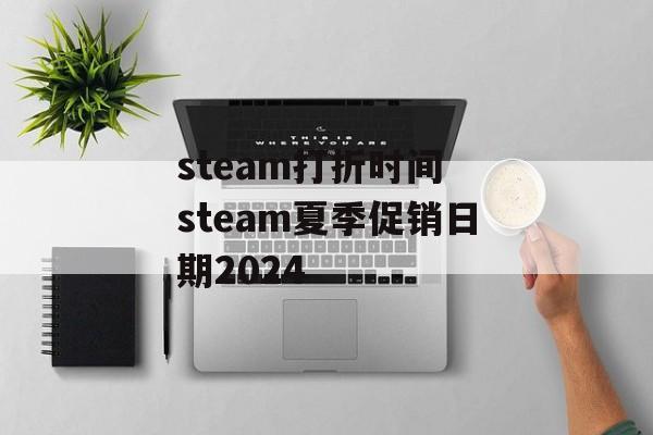 steam打折时间 steam夏季促销日期2024-第1张图片-