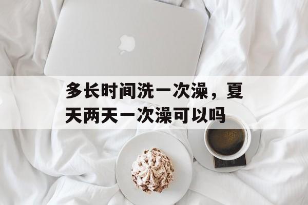 多长时间洗一次澡，夏天两天一次澡可以吗-第1张图片-
