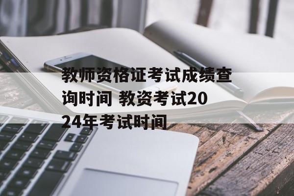 教师资格证考试成绩查询时间 教资考试2024年考试时间-第1张图片-