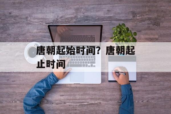 唐朝起始时间？唐朝起止时间-第1张图片-