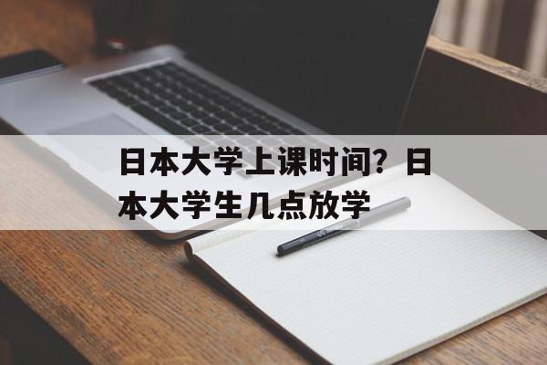 日本大学上课时间？日本大学生几点放学-第1张图片-