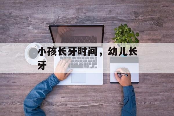 小孩长牙时间，幼儿长牙-第1张图片-
