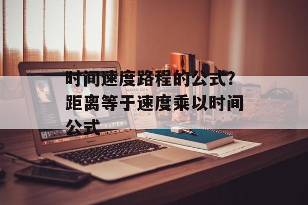 时间速度路程的公式？距离等于速度乘以时间公式-第1张图片-