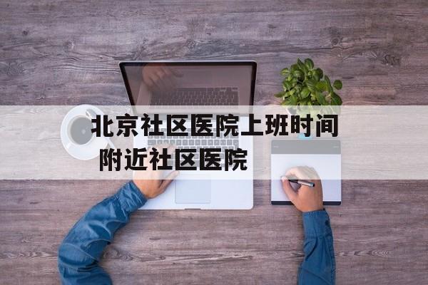 北京社区医院上班时间 附近社区医院-第1张图片-