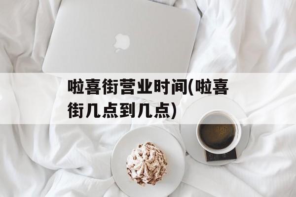 啦喜街营业时间(啦喜街几点到几点)-第1张图片-