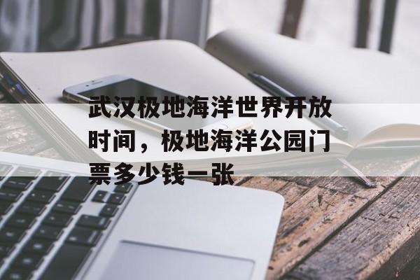 武汉极地海洋世界开放时间，极地海洋公园门票多少钱一张-第1张图片-