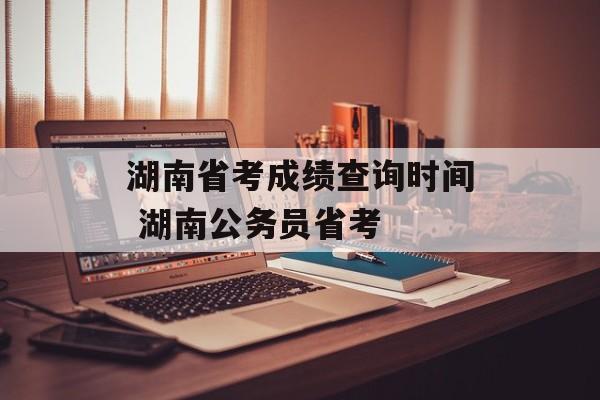 湖南省考成绩查询时间 湖南公务员省考-第1张图片-
