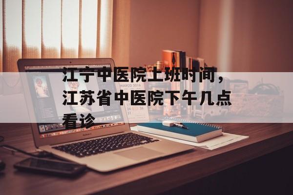 江宁中医院上班时间，江苏省中医院下午几点看诊-第1张图片-