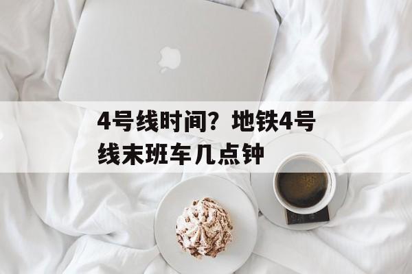 4号线时间？地铁4号线末班车几点钟-第1张图片-