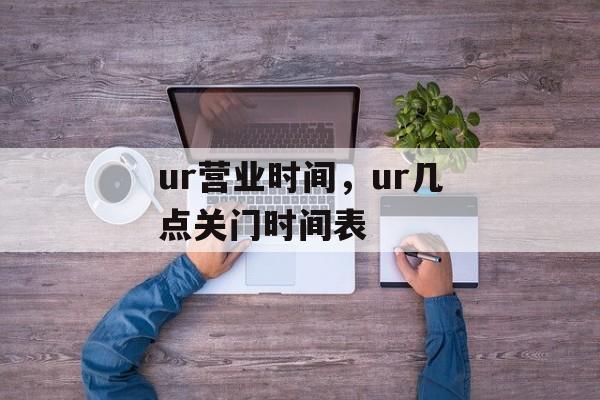 ur营业时间，ur几点关门时间表-第1张图片-