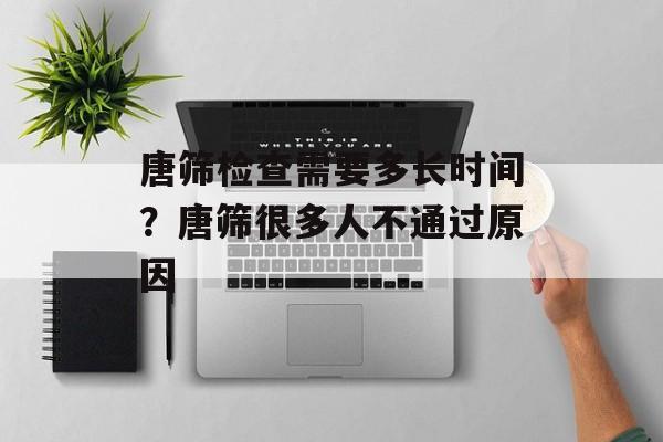 唐筛检查需要多长时间？唐筛很多人不通过原因-第1张图片-