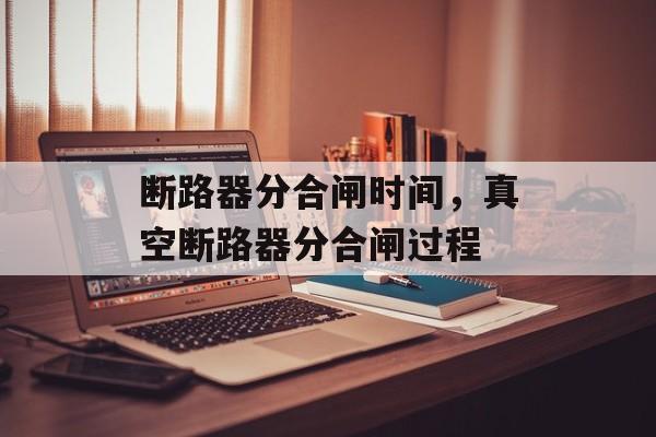 断路器分合闸时间，真空断路器分合闸过程-第1张图片-
