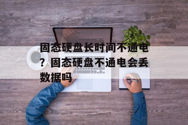 固态硬盘长时间不通电？固态硬盘不通电会丢数据吗-第1张图片-