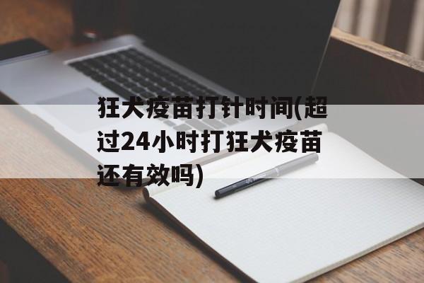 狂犬疫苗打针时间(超过24小时打狂犬疫苗还有效吗)-第1张图片-