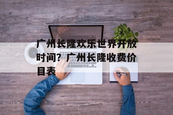 广州长隆欢乐世界开放时间？广州长隆收费价目表-第1张图片-