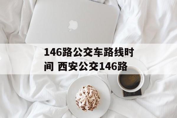 146路公交车路线时间 西安公交146路-第1张图片-