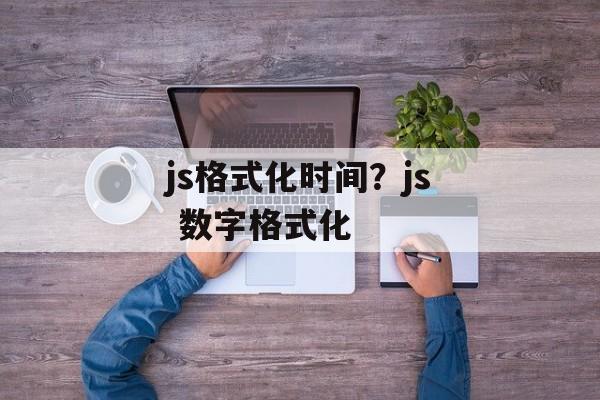 js格式化时间？js 数字格式化-第1张图片-