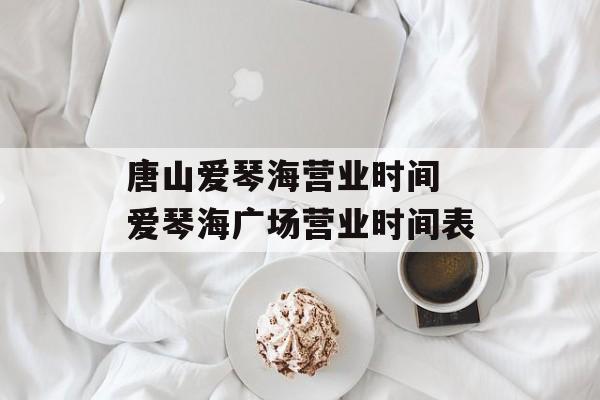 唐山爱琴海营业时间 爱琴海广场营业时间表-第1张图片-