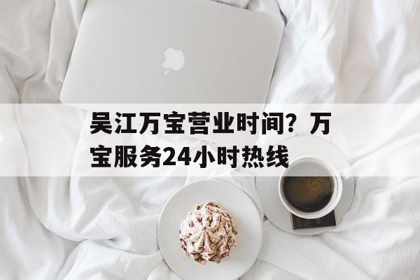吴江万宝营业时间？万宝服务24小时热线-第1张图片-