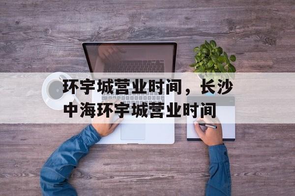 环宇城营业时间，长沙中海环宇城营业时间-第1张图片-