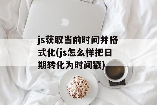 js获取当前时间并格式化(js怎么样把日期转化为时间戳)-第1张图片-