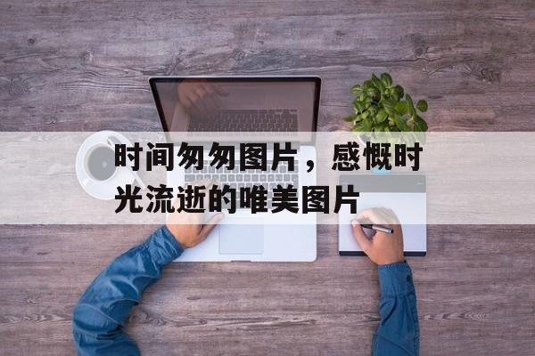 时间匆匆图片，感慨时光流逝的唯美图片-第1张图片-