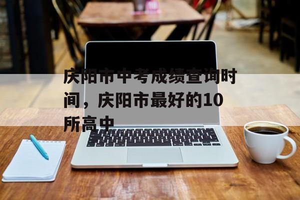 庆阳市中考成绩查询时间，庆阳市最好的10所高中-第1张图片-