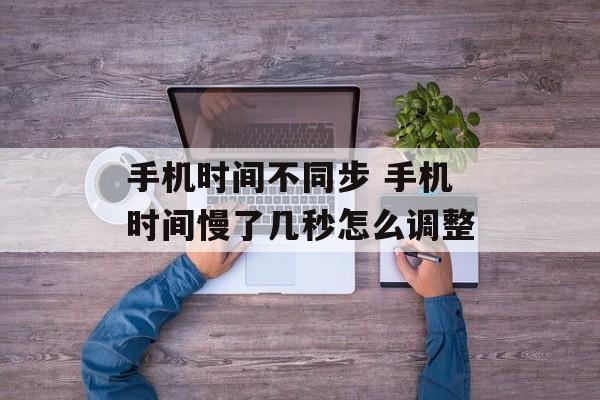 手机时间不同步 手机时间慢了几秒怎么调整-第1张图片-
