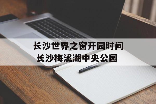 长沙世界之窗开园时间 长沙梅溪湖中央公园-第1张图片-