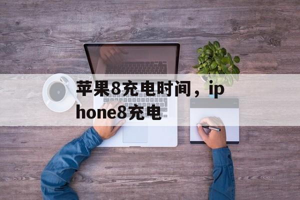 苹果8充电时间，iphone8充电-第1张图片-