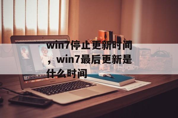 win7停止更新时间，win7最后更新是什么时间-第1张图片-