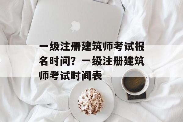 一级注册建筑师考试报名时间？一级注册建筑师考试时间表-第1张图片-