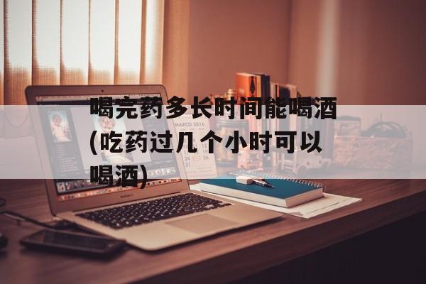 喝完药多长时间能喝酒(吃药过几个小时可以喝酒)-第1张图片-