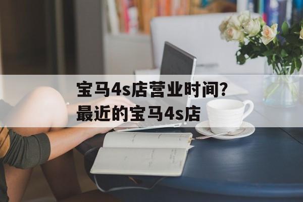 宝马4s店营业时间？最近的宝马4s店-第1张图片-