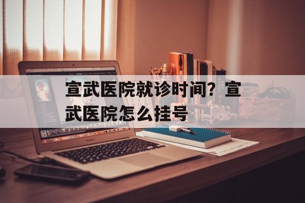 宣武医院就诊时间？宣武医院怎么挂号-第1张图片-