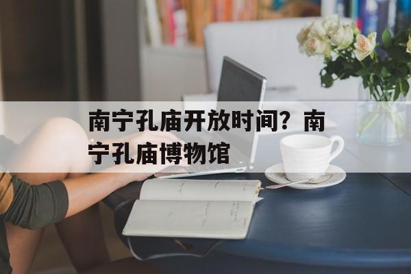 南宁孔庙开放时间？南宁孔庙博物馆-第1张图片-