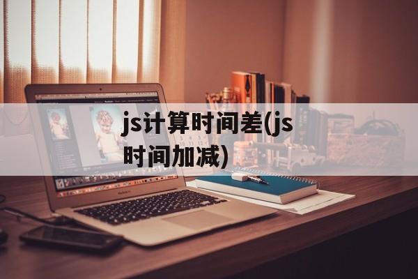 js计算时间差(js时间加减)-第1张图片-