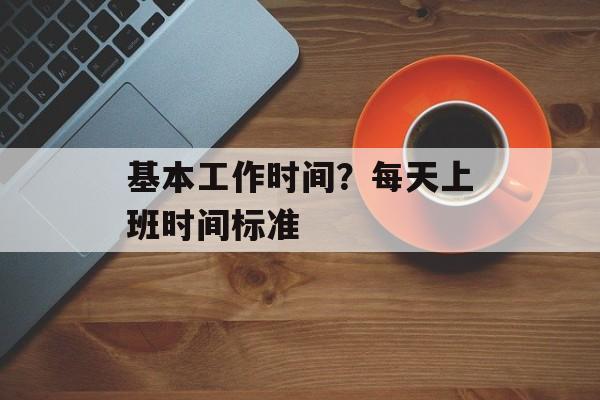 基本工作时间？每天上班时间标准-第1张图片-