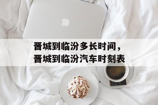晋城到临汾多长时间，晋城到临汾汽车时刻表-第1张图片-