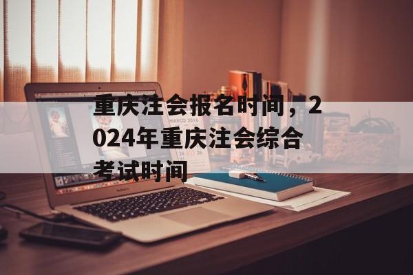 重庆注会报名时间，2024年重庆注会综合考试时间-第1张图片-